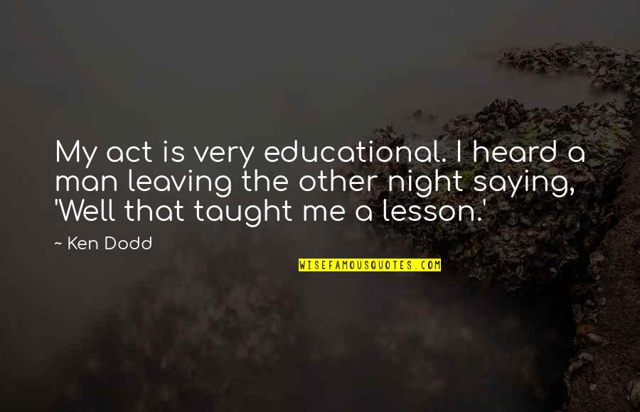 You Taught Me Well Quotes By Ken Dodd: My act is very educational. I heard a You Taught Me Well Quotes By Ken Dodd: My act is very educational. I heard a