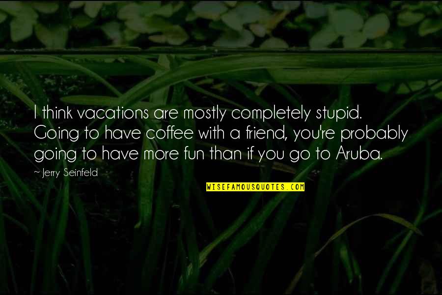 You Think I'm Stupid Quotes By Jerry Seinfeld: I think vacations are mostly completely stupid. Going