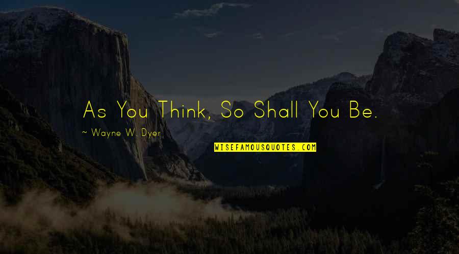 You Think Quotes By Wayne W. Dyer: As You Think, So Shall You Be.