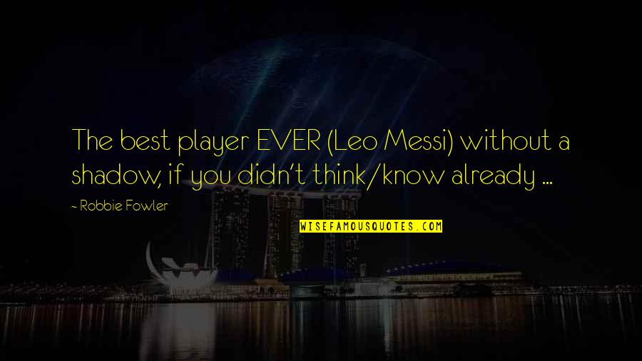 You Think You A Player Quotes By Robbie Fowler: The best player EVER (Leo Messi) without a