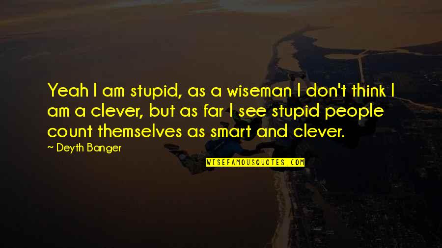 You Think You Are Smart Quotes By Deyth Banger: Yeah I am stupid, as a wiseman I