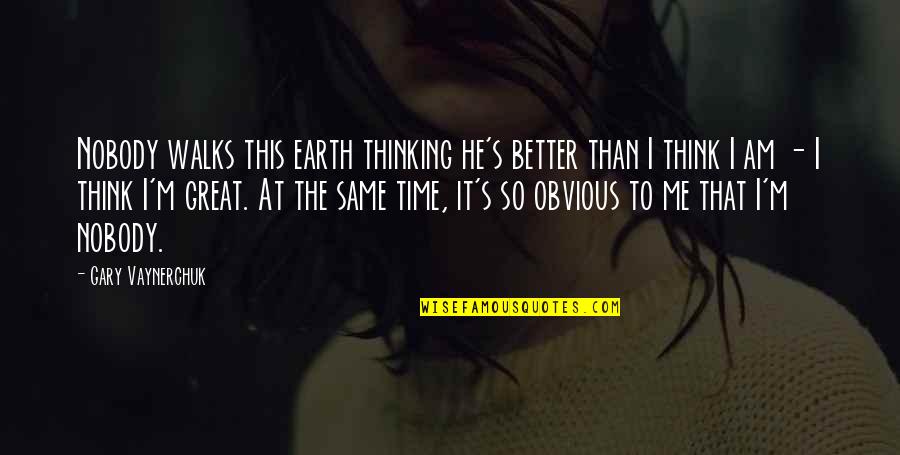 You Think You Better Than Me Quotes By Gary Vaynerchuk: Nobody walks this earth thinking he's better than