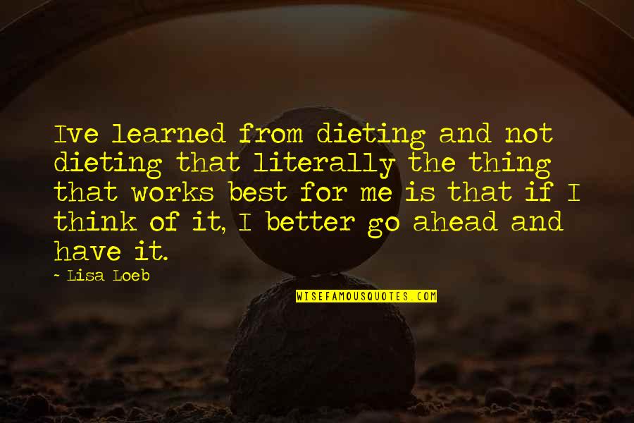 You Think You Better Than Me Quotes By Lisa Loeb: Ive learned from dieting and not dieting that