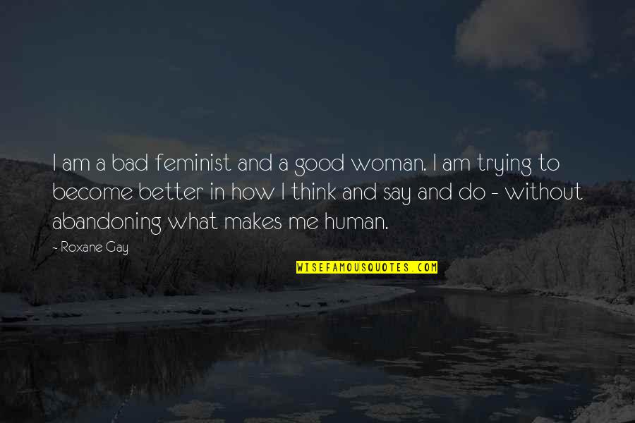 You Think You Better Than Me Quotes By Roxane Gay: I am a bad feminist and a good