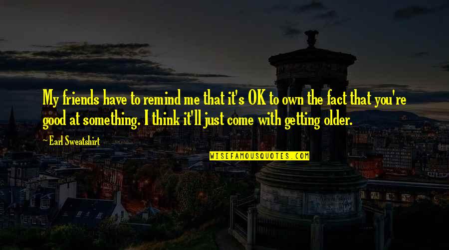 You Think You Have Friends Quotes By Earl Sweatshirt: My friends have to remind me that it's You Think You Have Friends Quotes By Earl Sweatshirt: My friends have to remind me that it's