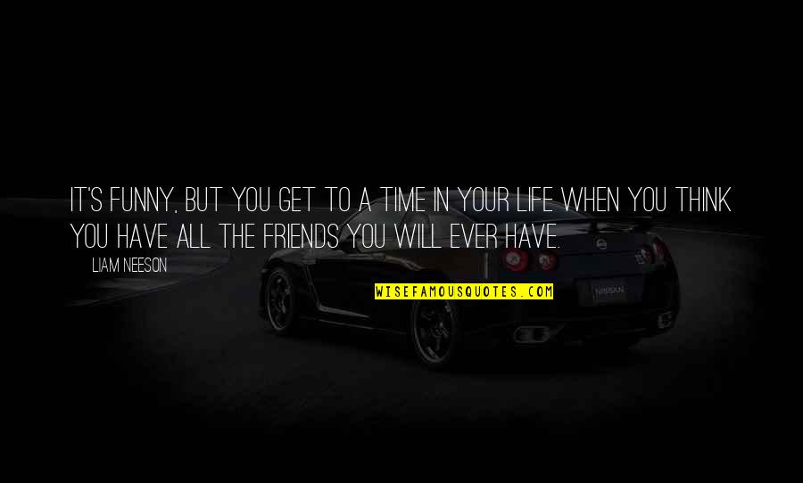 You Think You Have Friends Quotes By Liam Neeson: It's funny, but you get to a time You Think You Have Friends Quotes By Liam Neeson: It's funny, but you get to a time