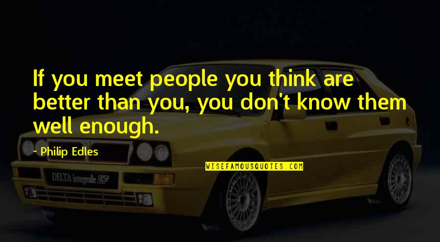 You Think You Know Better Quotes By Philip Edles: If you meet people you think are better