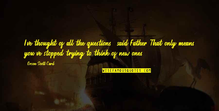 You Think You Quotes By Orson Scott Card: I've thought of all the questions," said Father."That You Think You Quotes By Orson Scott Card: I've thought of all the questions," said Father."That