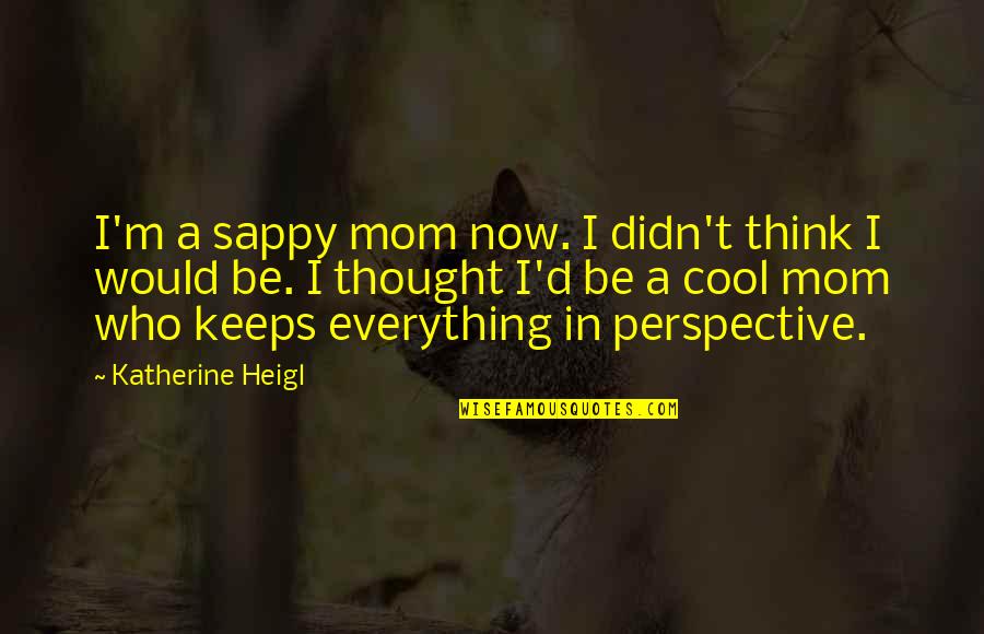 You Think Your So Cool Quotes By Katherine Heigl: I'm a sappy mom now. I didn't think