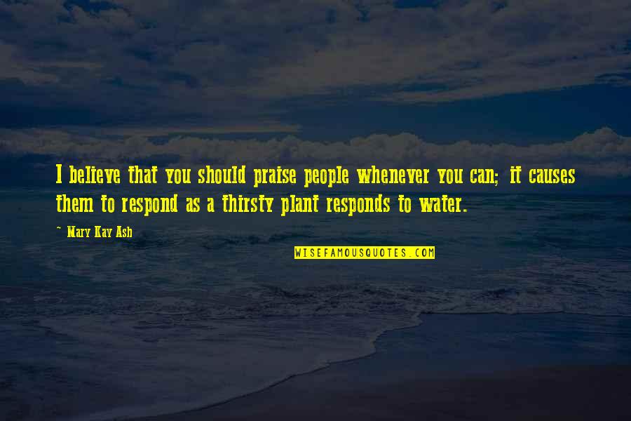 You Thirsty Quotes By Mary Kay Ash: I believe that you should praise people whenever