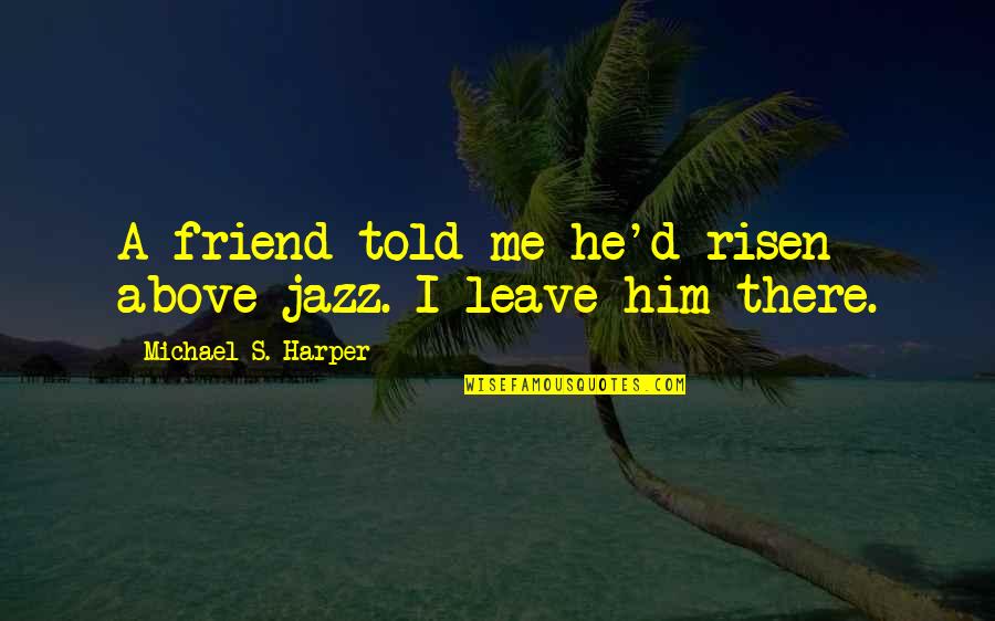 You Told Me To Leave Quotes By Michael S. Harper: A friend told me he'd risen above jazz. You Told Me To Leave Quotes By Michael S. Harper: A friend told me he'd risen above jazz.