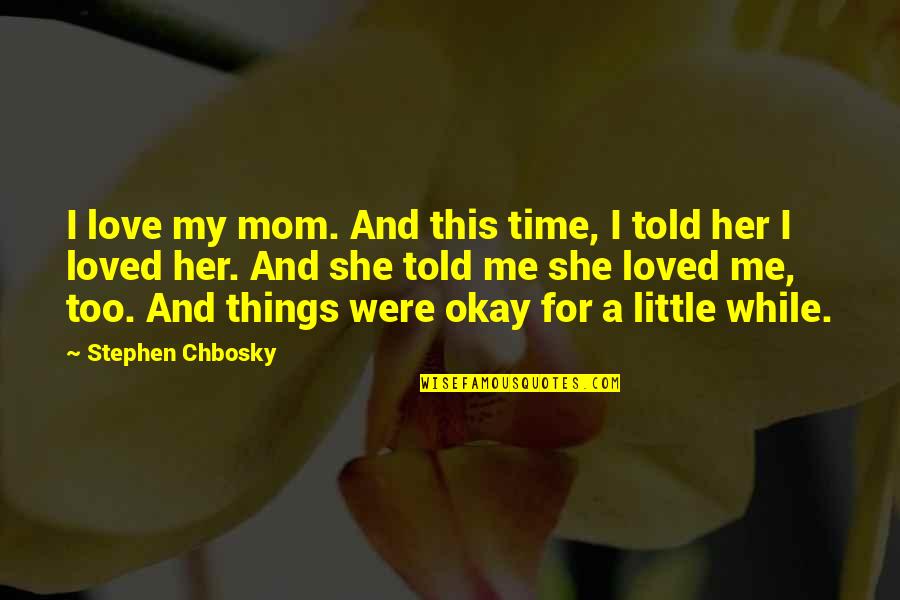 You Told Me You Loved Me Quotes By Stephen Chbosky: I love my mom. And this time, I You Told Me You Loved Me Quotes By Stephen Chbosky: I love my mom. And this time, I