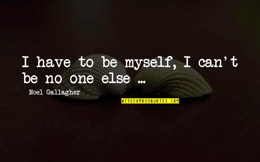 You Took Advantage Quotes By Noel Gallagher: I have to be myself, I can't be You Took Advantage Quotes By Noel Gallagher: I have to be myself, I can't be