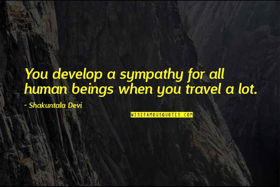 You Travel Quotes By Shakuntala Devi: You develop a sympathy for all human beings You Travel Quotes By Shakuntala Devi: You develop a sympathy for all human beings