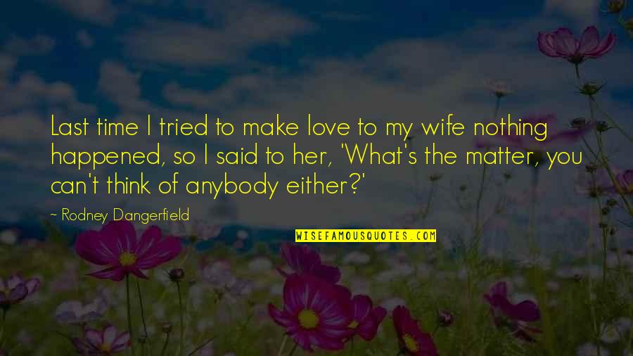 You Tried Quotes By Rodney Dangerfield: Last time I tried to make love to You Tried Quotes By Rodney Dangerfield: Last time I tried to make love to