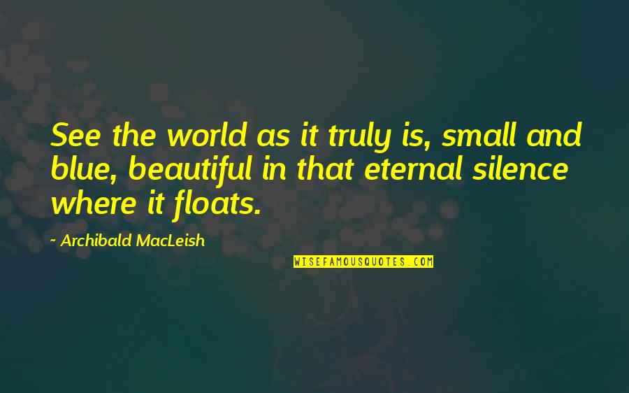 You Truly Beautiful Quotes By Archibald MacLeish: See the world as it truly is, small