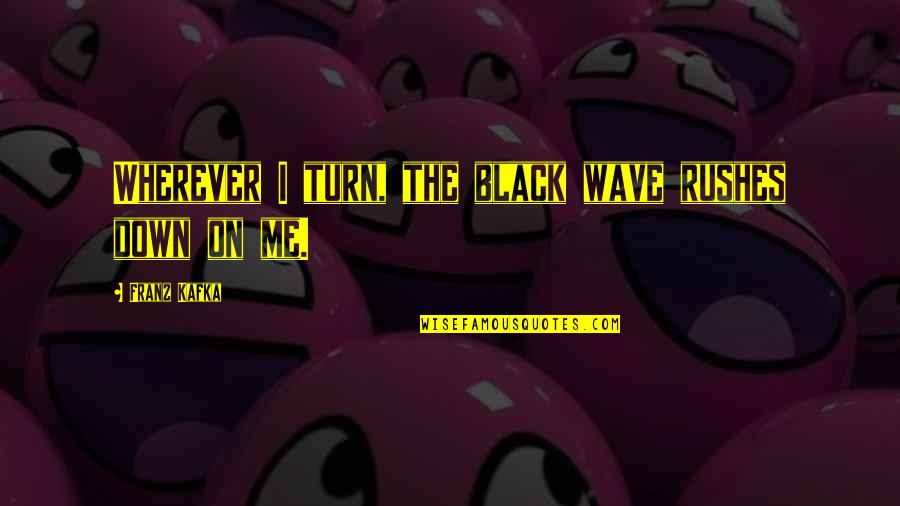 You Turn Me Down Quotes By Franz Kafka: Wherever I turn, the black wave rushes down You Turn Me Down Quotes By Franz Kafka: Wherever I turn, the black wave rushes down