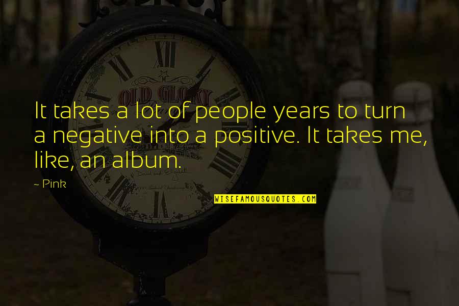 You Turn Me On Like Quotes By Pink: It takes a lot of people years to