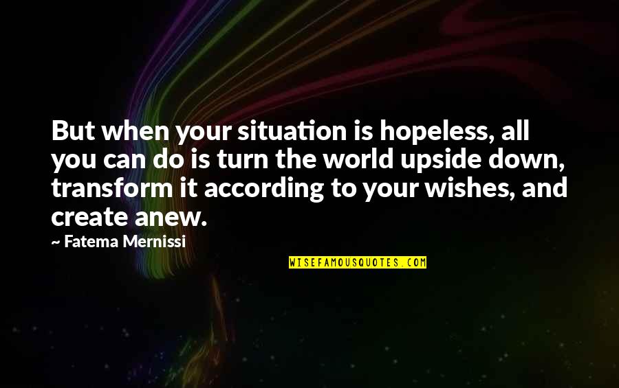 You Turn My World Upside Down Quotes By Fatema Mernissi: But when your situation is hopeless, all you You Turn My World Upside Down Quotes By Fatema Mernissi: But when your situation is hopeless, all you