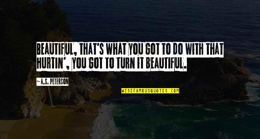 You Turn Quotes By A.S. Peterson: Beautiful, that's what you got to do with You Turn Quotes By A.S. Peterson: Beautiful, that's what you got to do with