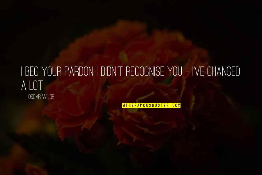 You Ve Changed So Much Quotes By Oscar Wilde: I beg your pardon I didn't recognise you