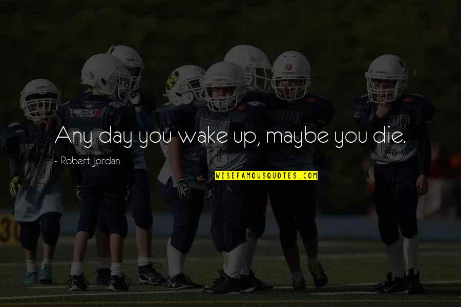 You Wake Up Quotes By Robert Jordan: Any day you wake up, maybe you die. You Wake Up Quotes By Robert Jordan: Any day you wake up, maybe you die.