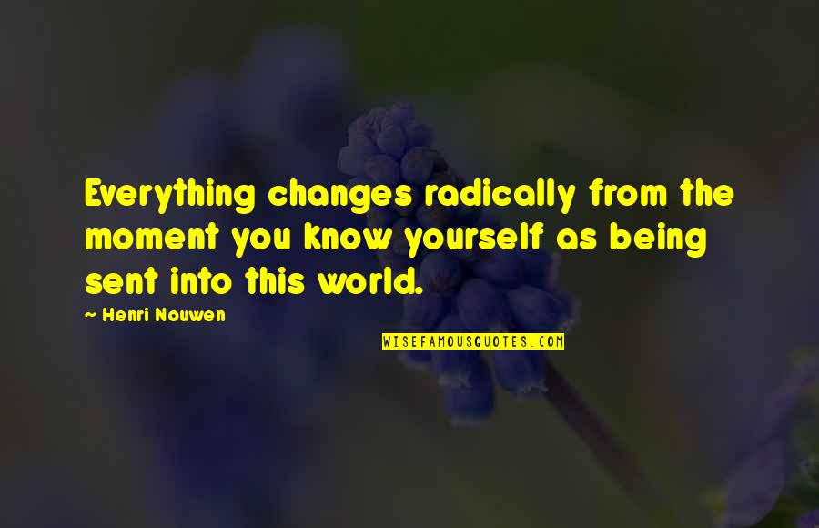 You Want Me Come Get Me Quotes By Henri Nouwen: Everything changes radically from the moment you know You Want Me Come Get Me Quotes By Henri Nouwen: Everything changes radically from the moment you know