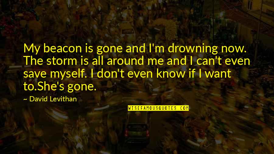 You Want Me Gone Quotes By David Levithan: My beacon is gone and I'm drowning now. You Want Me Gone Quotes By David Levithan: My beacon is gone and I'm drowning now.