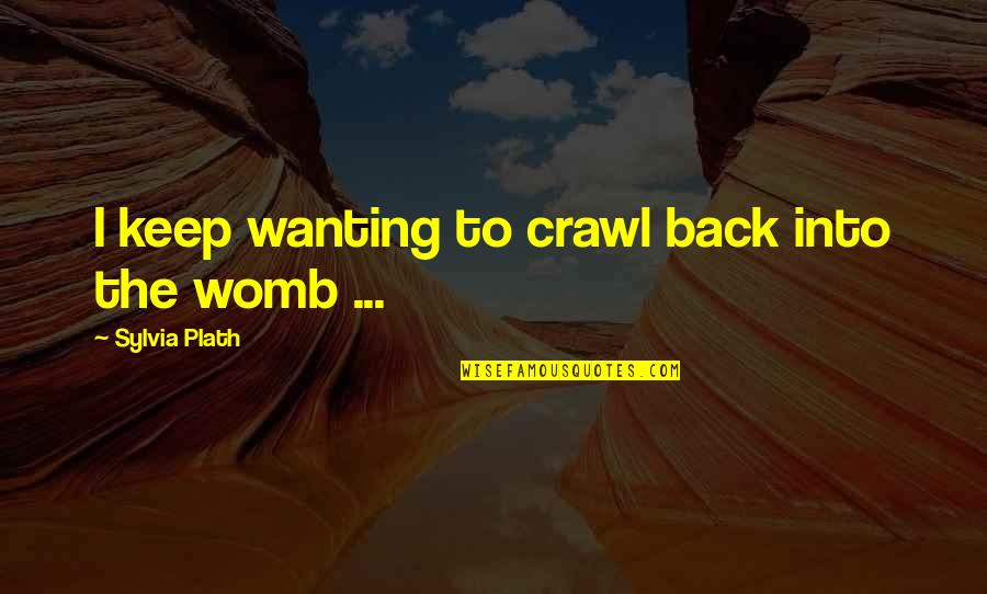 You Wanting Your Ex Back Quotes By Sylvia Plath: I keep wanting to crawl back into the