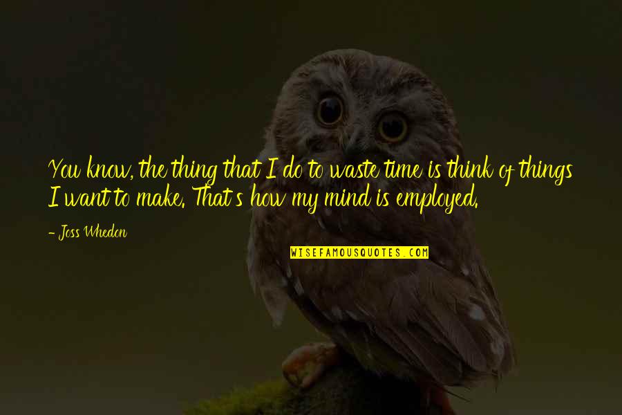 You Waste My Time Quotes By Joss Whedon: You know, the thing that I do to