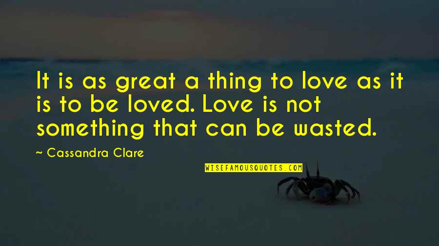 You Wasted My Love Quotes By Cassandra Clare: It is as great a thing to love