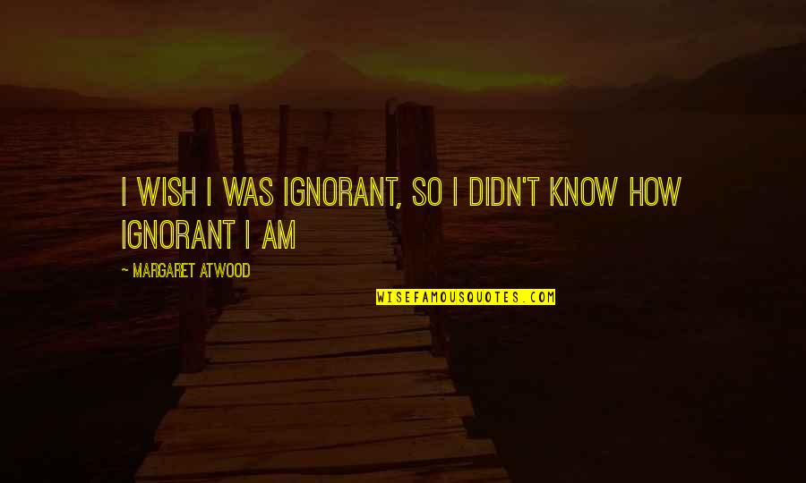 You Watched Me Suffer Quotes By Margaret Atwood: I wish I was ignorant, so I didn't You Watched Me Suffer Quotes By Margaret Atwood: I wish I was ignorant, so I didn't