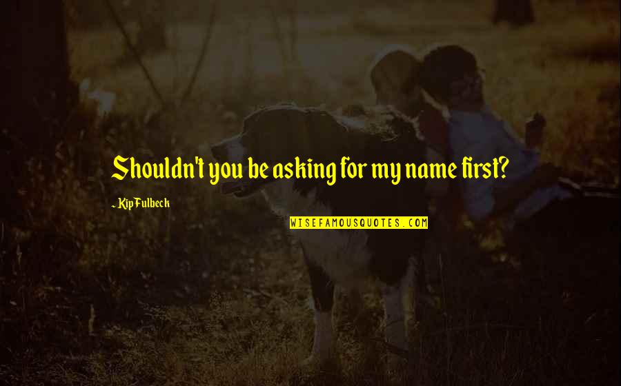 You Were Asking For It Quotes By Kip Fulbeck: Shouldn't you be asking for my name first? You Were Asking For It Quotes By Kip Fulbeck: Shouldn't you be asking for my name first?