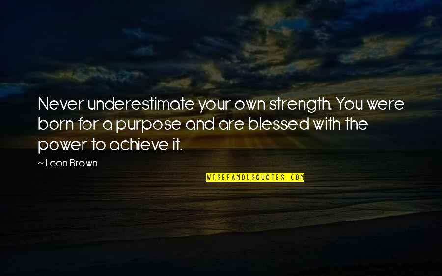You Were Born For A Purpose Quotes By Leon Brown: Never underestimate your own strength. You were born