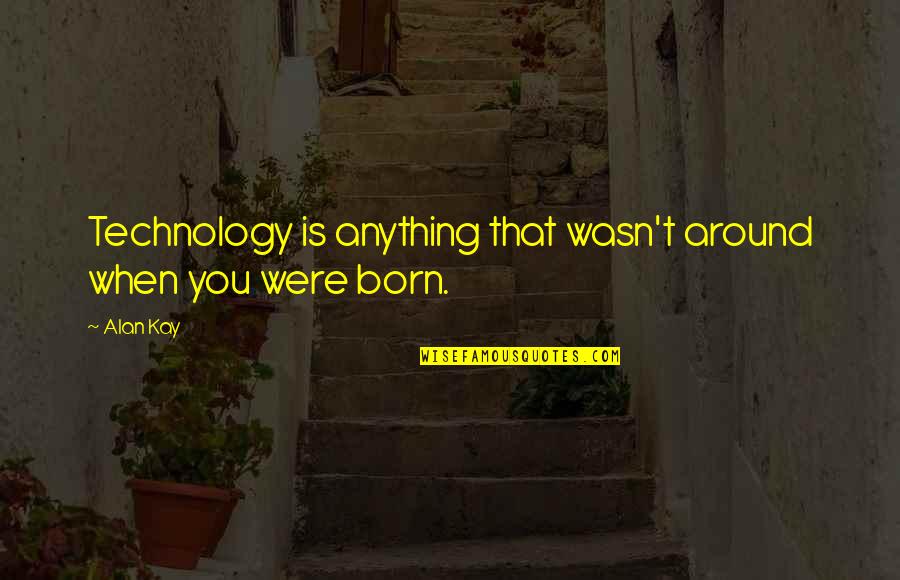You Were Born Quotes By Alan Kay: Technology is anything that wasn't around when you