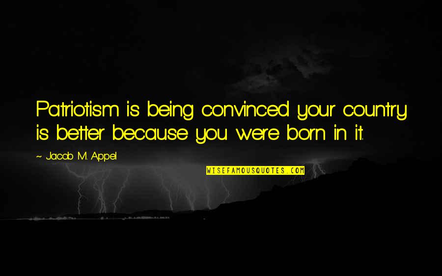 You Were Born Quotes By Jacob M. Appel: Patriotism is being convinced your country is better