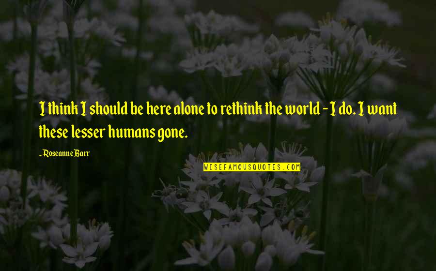 You Were Gone Too Soon Quotes By Roseanne Barr: I think I should be here alone to You Were Gone Too Soon Quotes By Roseanne Barr: I think I should be here alone to