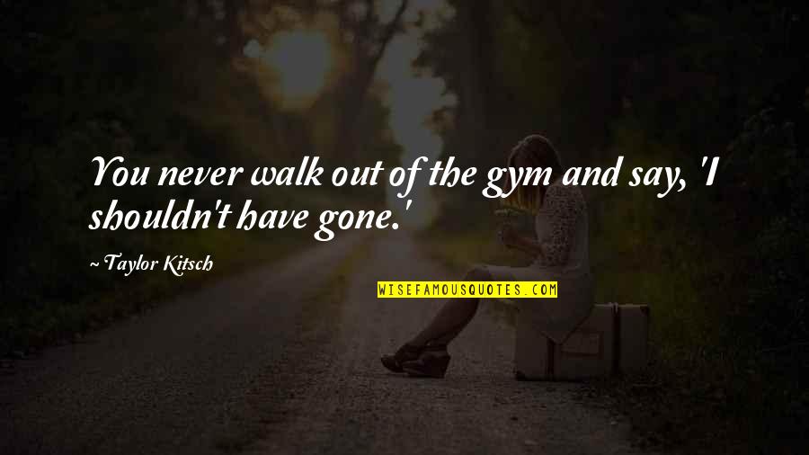 You Were Gone Too Soon Quotes By Taylor Kitsch: You never walk out of the gym and You Were Gone Too Soon Quotes By Taylor Kitsch: You never walk out of the gym and