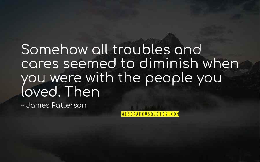 You Were Loved Quotes By James Patterson: Somehow all troubles and cares seemed to diminish