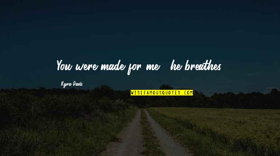 You Were Made For Quotes By Kyra Davis: You were made for me," he breathes. You Were Made For Quotes By Kyra Davis: You were made for me," he breathes.