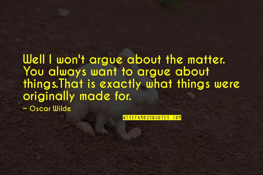 You Were Made For Quotes By Oscar Wilde: Well I won't argue about the matter. You You Were Made For Quotes By Oscar Wilde: Well I won't argue about the matter. You