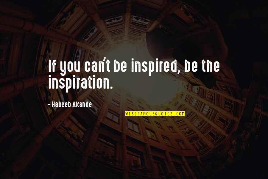 You Were My Inspiration Quotes By Habeeb Akande: If you can't be inspired, be the inspiration.