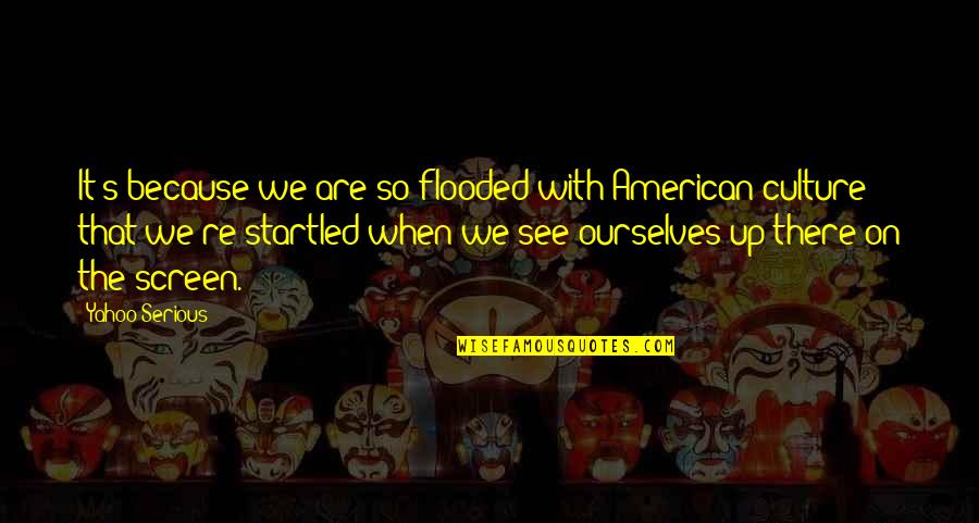 You Were Never Worth My Time Quotes By Yahoo Serious: It's because we are so flooded with American You Were Never Worth My Time Quotes By Yahoo Serious: It's because we are so flooded with American