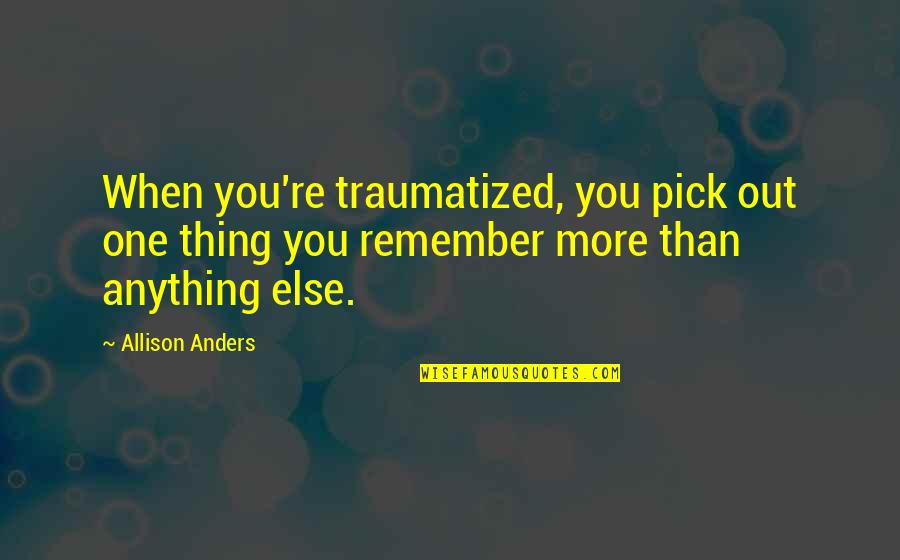 You Were There When No One Else Was Quotes By Allison Anders: When you're traumatized, you pick out one thing You Were There When No One Else Was Quotes By Allison Anders: When you're traumatized, you pick out one thing