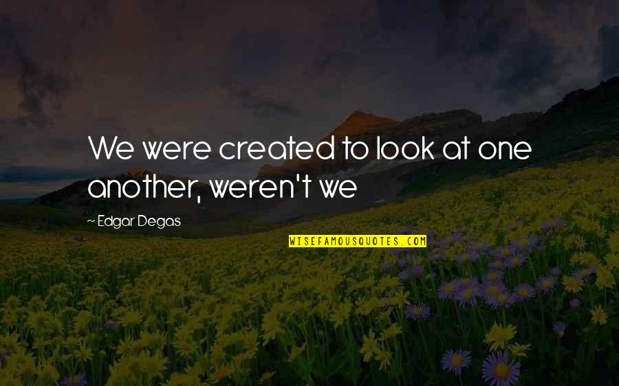 You Weren't The One Quotes By Edgar Degas: We were created to look at one another,