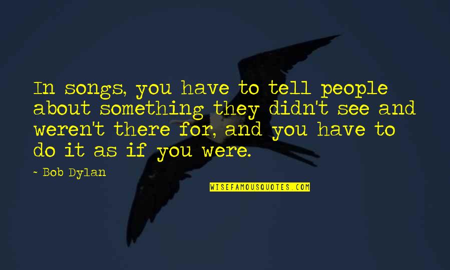 You Weren't There Quotes By Bob Dylan: In songs, you have to tell people about You Weren't There Quotes By Bob Dylan: In songs, you have to tell people about