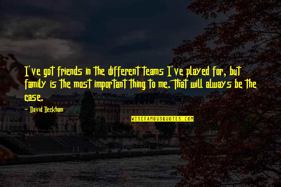 You Will Always Be Important To Me Quotes By David Beckham: I've got friends in the different teams I've