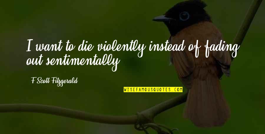 You Will Always Stay In My Heart Quotes By F Scott Fitzgerald: I want to die violently instead of fading You Will Always Stay In My Heart Quotes By F Scott Fitzgerald: I want to die violently instead of fading