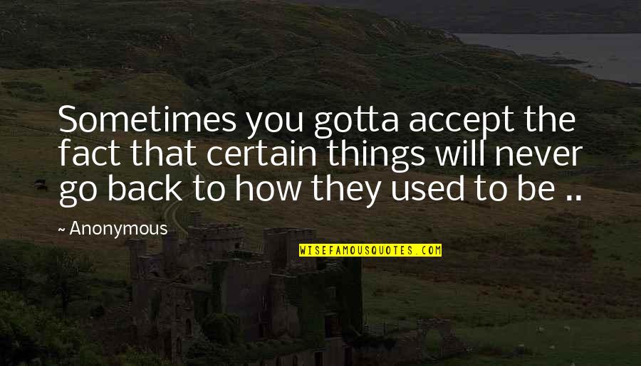 You Will Back Quotes By Anonymous: Sometimes you gotta accept the fact that certain