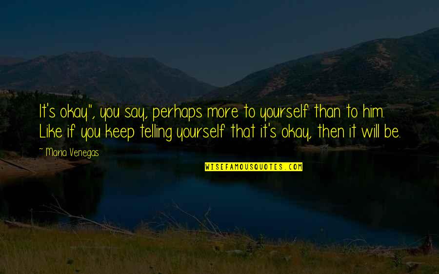 You Will Be Okay Quotes By Maria Venegas: It's okay", you say, perhaps more to yourself You Will Be Okay Quotes By Maria Venegas: It's okay", you say, perhaps more to yourself